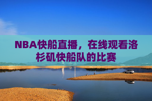 NBA快船直播，在线观看洛杉矶快船队的比赛
