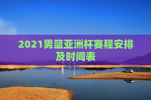 2021男篮亚洲杯赛程安排及时间表