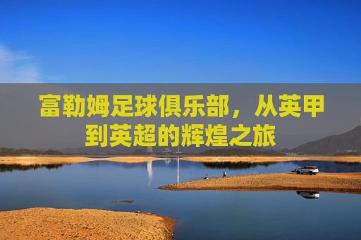 富勒姆足球俱乐部，从英甲到英超的辉煌之旅
