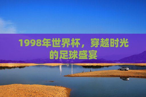 1998年世界杯，穿越时光的足球盛宴