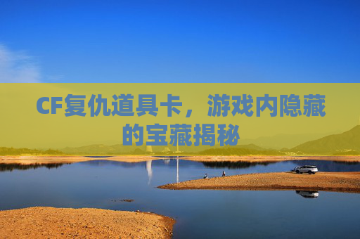 CF复仇道具卡，游戏内隐藏的宝藏揭秘