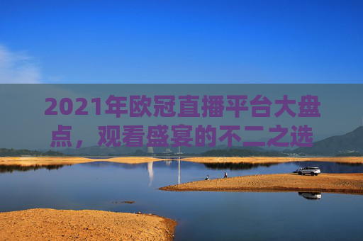 2021年欧冠直播平台大盘点，观看盛宴的不二之选