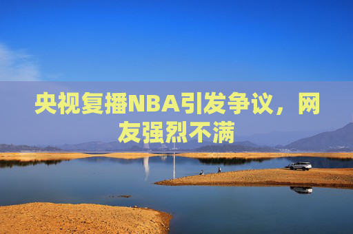 央视复播NBA引发争议，网友强烈不满