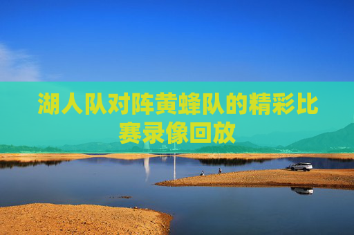 湖人队对阵黄蜂队的精彩比赛录像回放 湖人队对阵黄蜂队的精彩比赛录像回放