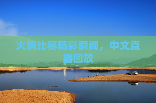 火箭比赛精彩瞬间，中文直播回放