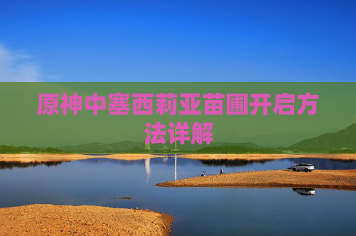 原神中塞西莉亚苗圃开启方法详解 原神中塞西莉亚苗圃开启方法详解