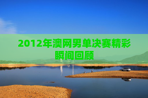 2012年澳网男单决赛精彩瞬间回顾
