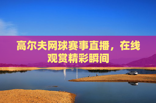 高尔夫网球赛事直播，在线观赏精彩瞬间