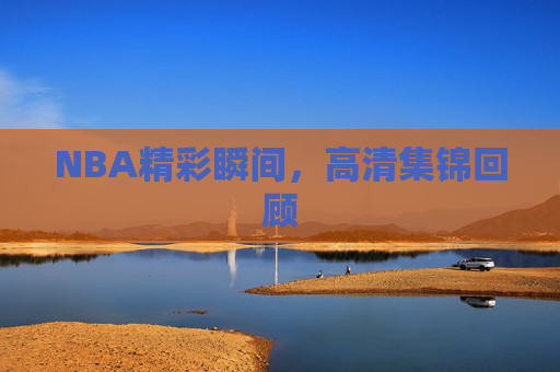 NBA精彩瞬间,高清集锦回顾 NBA精彩瞬间,高清集锦回顾