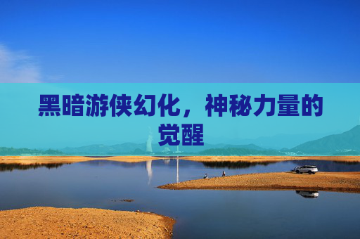 黑暗游侠幻化,神秘力量的觉醒 黑暗游侠幻化,神秘力量的觉醒