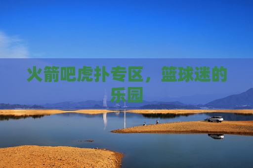 火箭吧虎扑专区，篮球迷的乐园