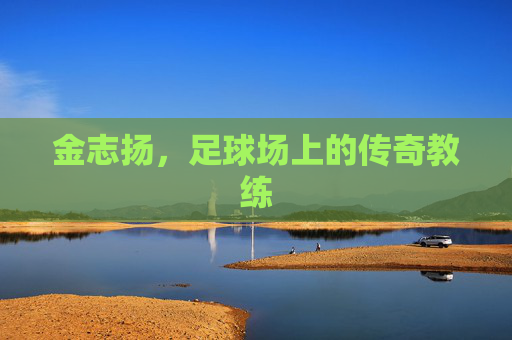 金志扬，足球场上的传奇教练