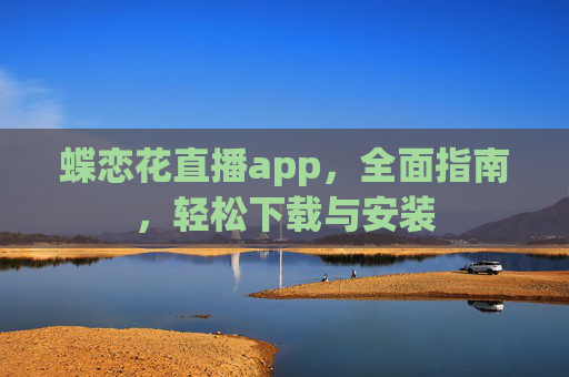 蝶恋花直播app,全面指南,轻松下载与安装 蝶恋花直播app,全面指南,轻松下载与安装