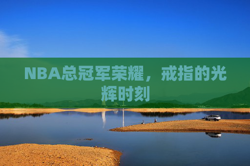 NBA总冠军荣耀，戒指的光辉时刻
