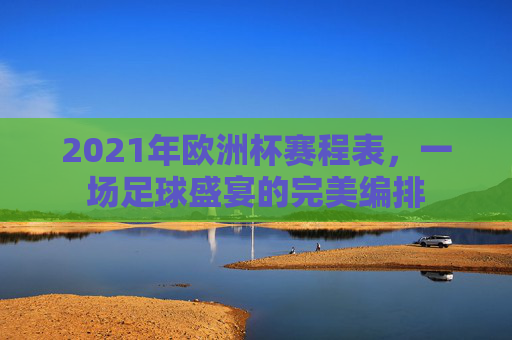 2021年欧洲杯赛程表，一场足球盛宴的完美编排