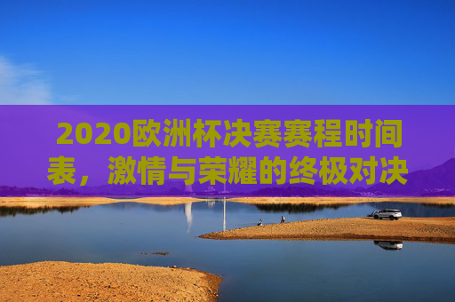 2020欧洲杯决赛赛程时间表,激情与荣耀的终极对决 2020欧洲杯决赛赛程时间表,激情与荣耀的终极对决