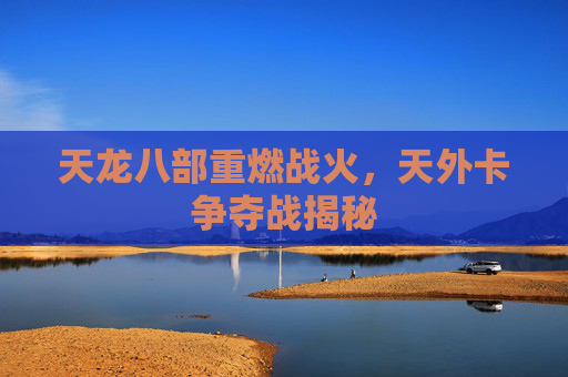 天龙八部重燃战火,天外卡争夺战揭秘 天龙八部重燃战火,天外卡争夺战揭秘