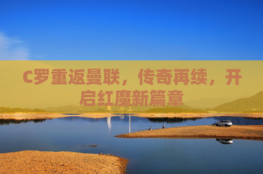 C罗重返曼联，传奇再续，开启红魔新篇章