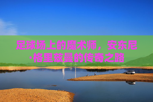 足球场上的魔术师，安东尼·格里兹曼的传奇之路