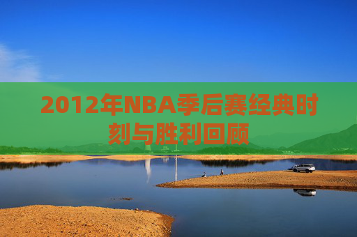 2012年NBA季后赛经典时刻与胜利回顾