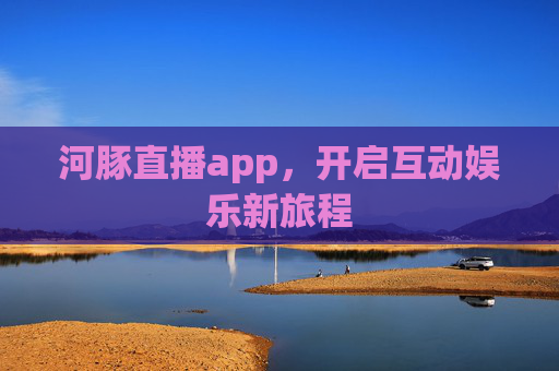 河豚直播app,开启互动娱乐新旅程 河豚直播app,开启互动娱乐新旅程