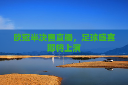 欧冠半决赛直播，足球盛宴即将上演