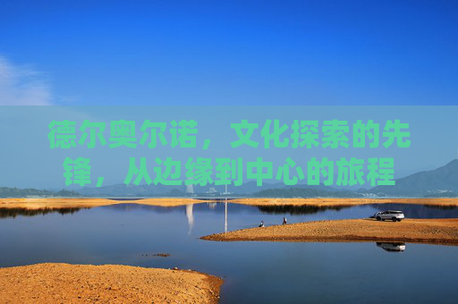 德尔奥尔诺,文化探索的先锋,从边缘到中心的旅程 德尔奥尔诺,文化探索的先锋,从边缘到中心的旅程
