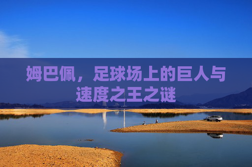 姆巴佩，足球场上的巨人与速度之王之谜