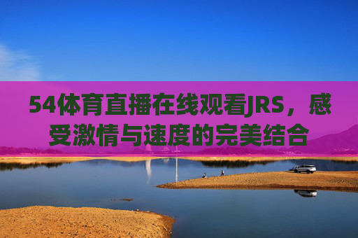 54体育直播在线观看JRS，感受激情与速度的完美结合