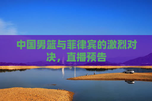 中国男篮与菲律宾的激烈对决，直播预告