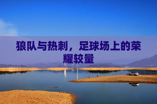 狼队与热刺，足球场上的荣耀较量