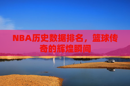 NBA历史数据排名，篮球传奇的辉煌瞬间