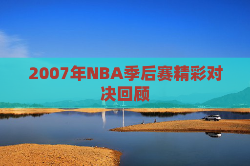 2007年NBA季后赛精彩对决回顾