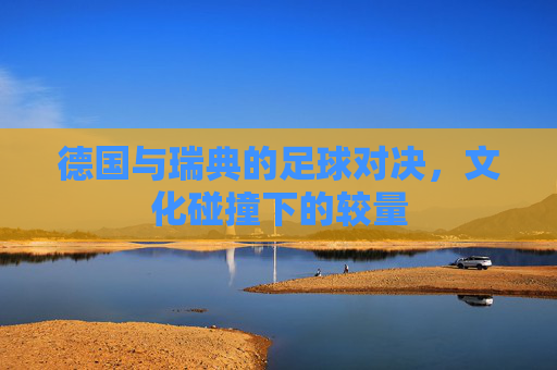 德国与瑞典的足球对决，文化碰撞下的较量