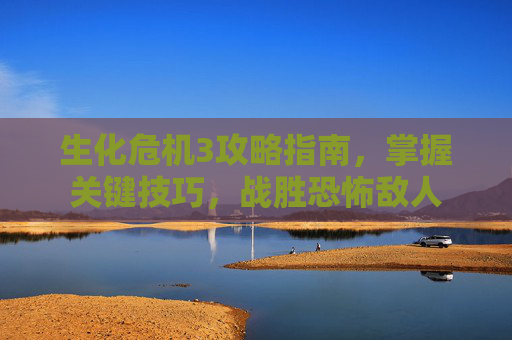 生化危机3攻略指南，掌握关键技巧，战胜恐怖敌人