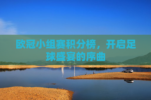 欧冠小组赛积分榜,开启足球盛宴的序曲 欧冠小组赛积分榜,开启足球盛宴的序曲