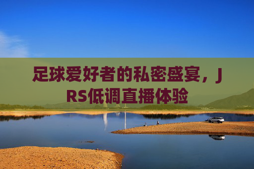 足球爱好者的私密盛宴,JRS低调直播体验 足球爱好者的私密盛宴,JRS低调直播体验