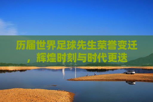 历届世界足球先生荣誉变迁，辉煌时刻与时代更迭