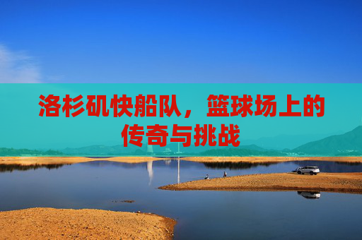 洛杉矶快船队，篮球场上的传奇与挑战