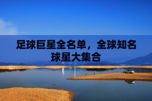 足球巨星全名单,全球知名球星大集合 足球巨星全名单,全球知名球星大集合