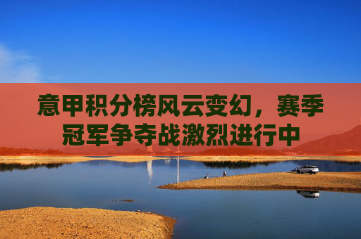 意甲积分榜风云变幻,赛季冠军争夺战激烈进行中 意甲积分榜风云变幻,赛季冠军争夺战激烈进行中