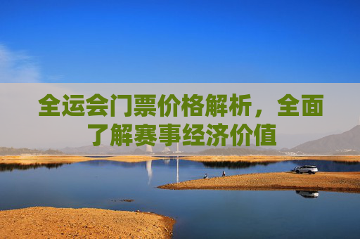 全运会门票价格解析,全面了解赛事经济价值 全运会门票价格解析,全面了解赛事经济价值