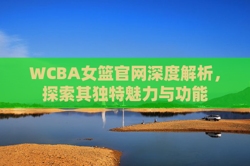 WCBA女篮官网深度解析，探索其独特魅力与功能