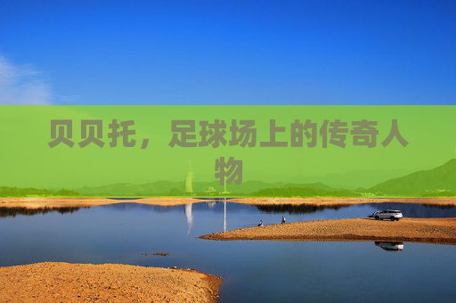 贝贝托，足球场上的传奇人物