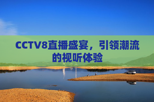CCTV8直播盛宴，引领潮流的视听体验