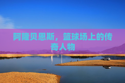 阿隆贝恩斯，篮球场上的传奇人物