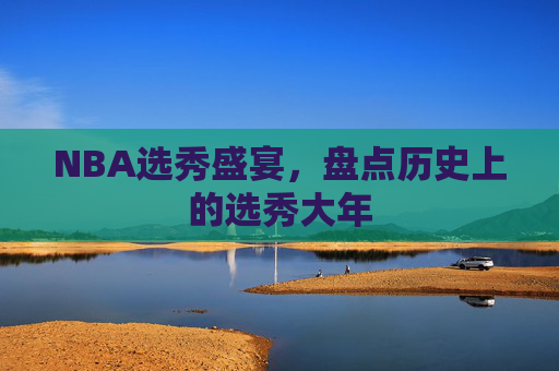 NBA选秀盛宴,盘点历史上的选秀大年 NBA选秀盛宴,盘点历史上的选秀大年