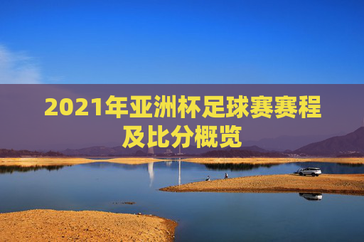 2021年亚洲杯足球赛赛程及比分概览
