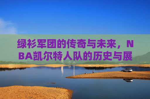 绿衫军团的传奇与未来,NBA凯尔特人队的历史与展望 绿衫军团的传奇与未来,NBA凯尔特人队的历史与展望