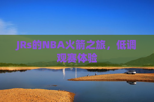 JRs的NBA火箭之旅,低调观赛体验 JRs的NBA火箭之旅,低调观赛体验